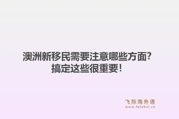 澳洲新移民需要注意哪些方面？搞定这些很重要！1.jpg