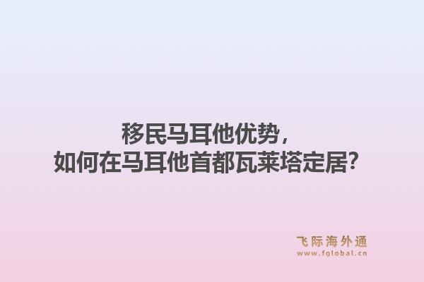 移民马耳他优势,如何在马耳他首都瓦莱塔定居?1.jpg