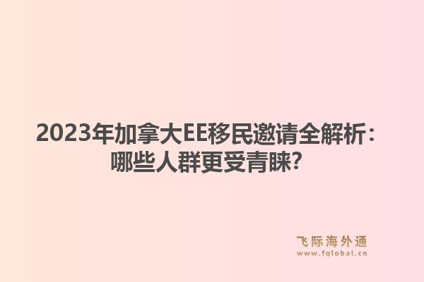 2023年加拿大EE移民邀请全解析：哪些人群更受青睐？1.jpg