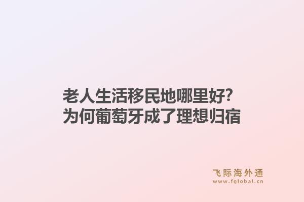 老人生活移民地哪里好?为何葡萄牙成了理想归宿1.jpg