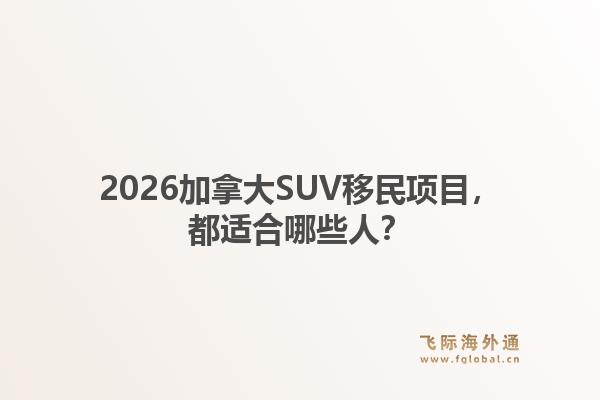 2026加拿大SUV移民项目,都适合哪些人?1.jpg