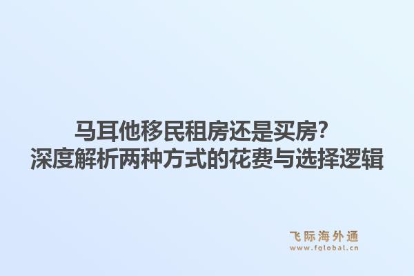 马耳他移民租房还是买房？深度解析两种方式的花费与选择逻辑