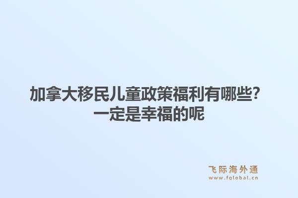 加拿大移民儿童政策福利有哪些?一定是幸福的呢1.jpg