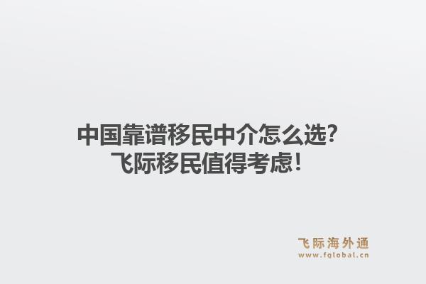 中国靠谱移民中介怎么选？飞际移民值得考虑！1.jpg