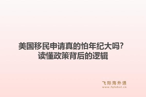 美国移民申请真的怕年纪大吗？读懂政策背后的逻辑1.jpg