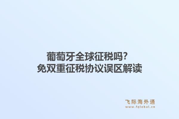 葡萄牙全球征税吗?免双重征税协议误区解读1.jpg