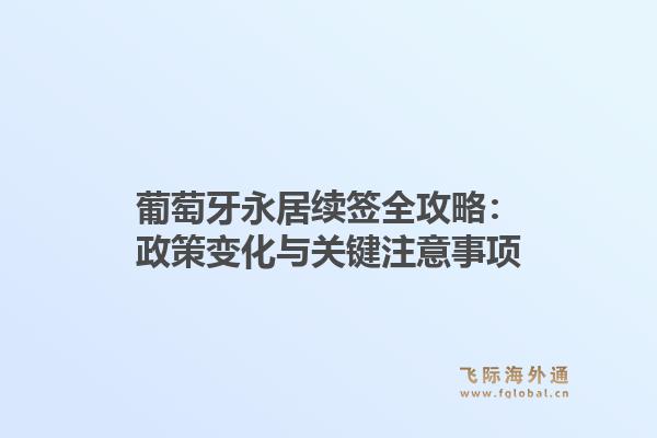 葡萄牙永居续签全攻略：政策变化与关键注意事项1.jpg