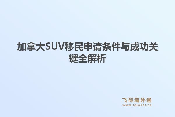加拿大SUV移民申请条件与成功关键全解析1.jpg