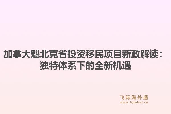 加拿大魁北克省投资移民项目新政解读：独特体系下的全新机遇1.jpg