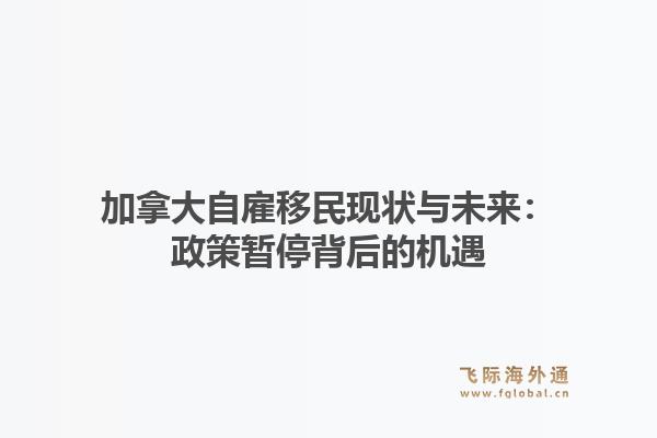 加拿大自雇移民现状与未来：政策暂停背后的机遇1.jpg