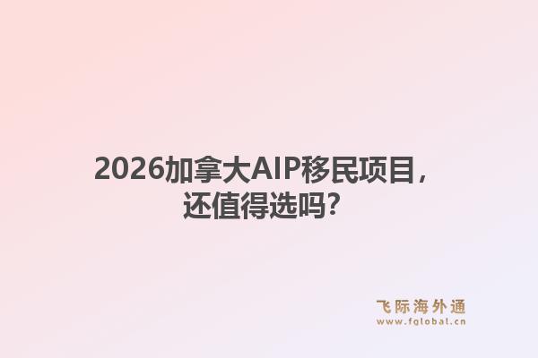 2026加拿大AIP移民项目,还值得选吗?1.jpg