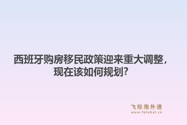 西班牙购房移民政策迎来重大调整,现在该如何规划?1.jpg