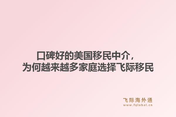 口碑好的美国移民中介,为何越来越多家庭选择飞际移民1.jpg
