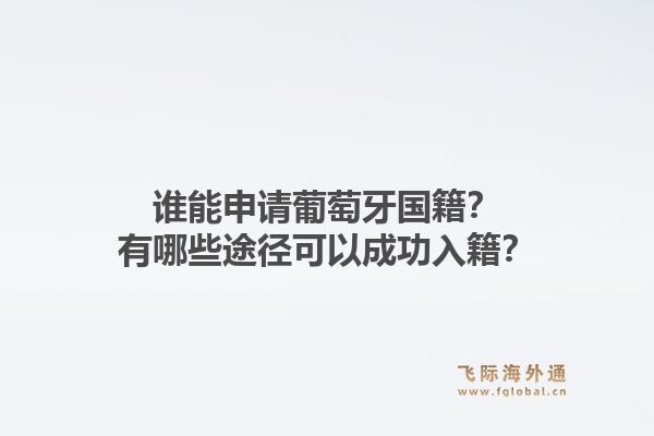 谁能申请葡萄牙国籍？有哪些途径可以成功入籍？