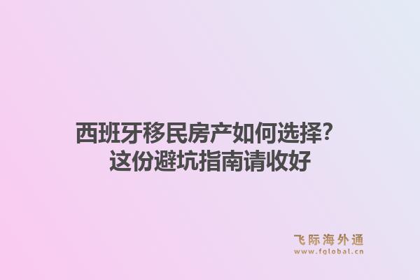 西班牙移民房产如何选择？这份避坑指南请收好1.jpg