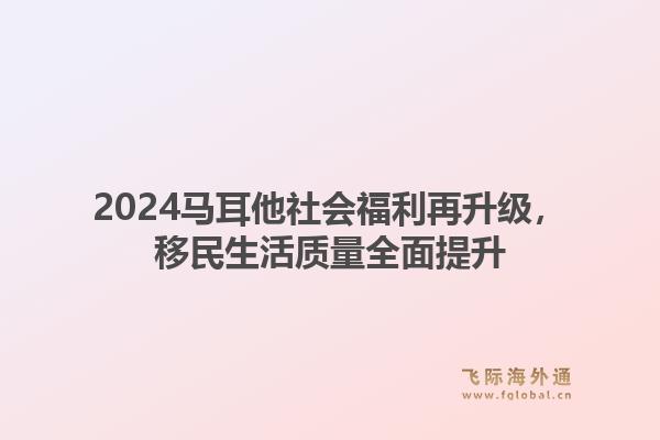 2024马耳他社会福利再升级，移民生活质量全面提升1.jpg