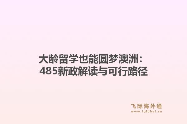 大龄留学也能圆梦澳洲：485新政解读与可行路径1.jpg