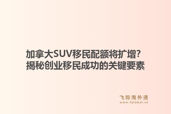 加拿大SUV移民配额将扩增?揭秘创业移民成功的关键要素1.jpg