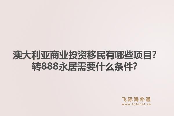 澳大利亚商业投资移民有哪些项目？转888永居需要什么条件？