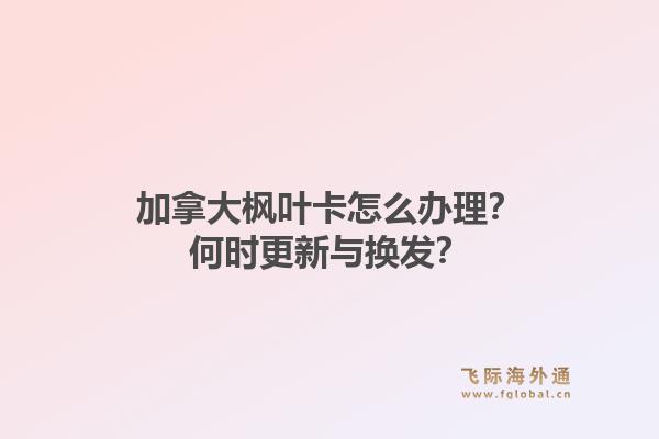 加拿大枫叶卡怎么办理？何时更新与换发？