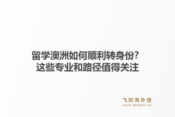 留学澳洲如何顺利转身份？这些专业和路径值得关注1.jpg