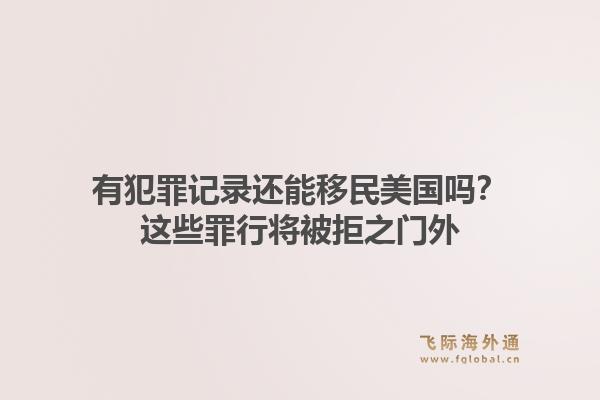 有犯罪记录还能移民美国吗？这些罪行将被拒之门外