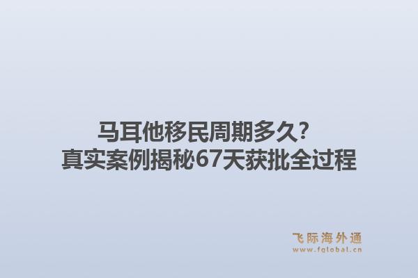 马耳他移民周期多久?真实案例揭秘67天获批全过程1.jpg