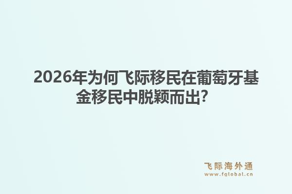 2026年为何飞际移民在葡萄牙基金移民中脱颖而出？1.jpg