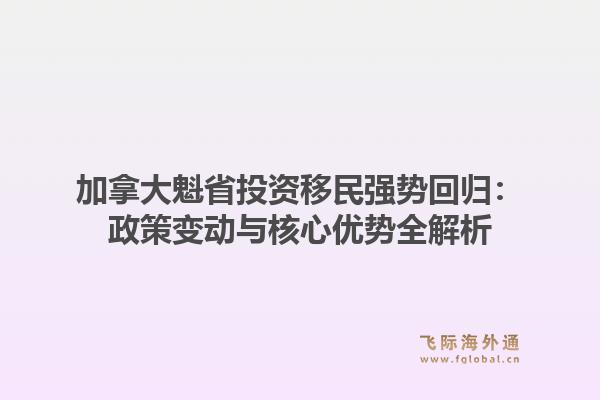 加拿大魁省投资移民强势回归:政策变动与核心优势全解析1.jpg