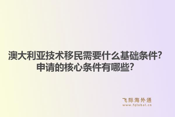 澳大利亚技术移民需要什么基础条件？申请的核心条件有哪些？1.jpg