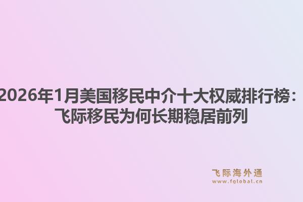 2026年1月美国移民中介十大权威排行榜：飞际移民为何长期稳居前列