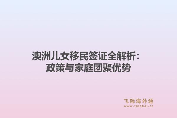 澳洲儿女移民签证全解析：政策与家庭团聚优势