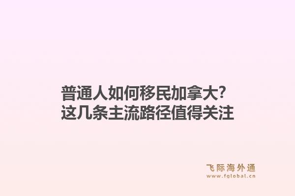 普通人如何移民加拿大？这几条主流路径值得关注