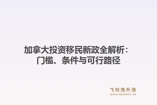 加拿大投资移民新政全解析：门槛、条件与可行路径