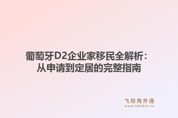 葡萄牙D2企业家移民全解析:从申请到定居的完整指南1.jpg