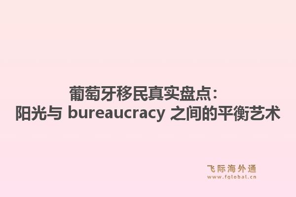 葡萄牙移民真实盘点：阳光与 bureaucracy 之间的平衡艺术