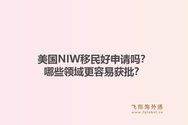 美国NIW移民好申请吗？哪些领域更容易获批？