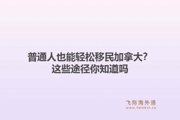 普通人也能轻松移民加拿大？这些途径你知道吗