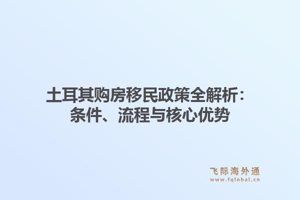 土耳其购房移民政策全解析：条件、流程与核心优势