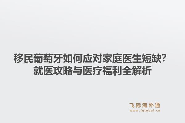 移民葡萄牙如何应对家庭医生短缺？就医攻略与医疗福利全解析