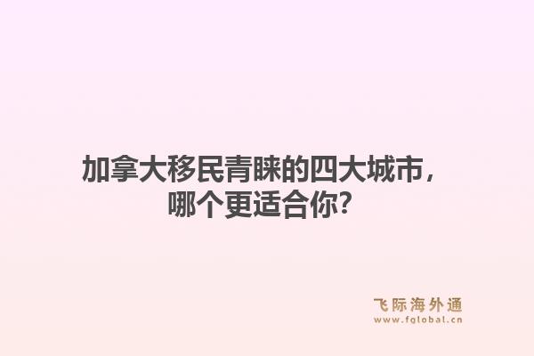 加拿大移民青睐的四大城市，哪个更适合你？