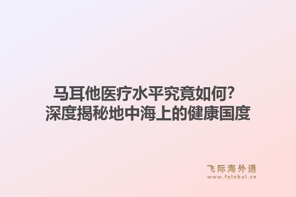 马耳他医疗水平究竟如何？深度揭秘地中海上的健康国度