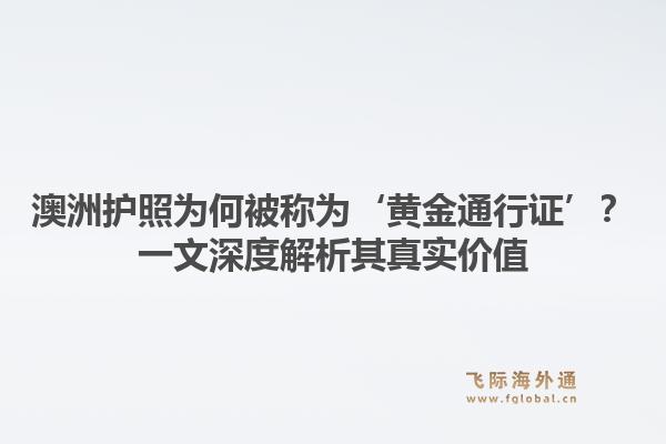 澳洲护照为何被称为‘黄金通行证’？一文深度解析其真实价值