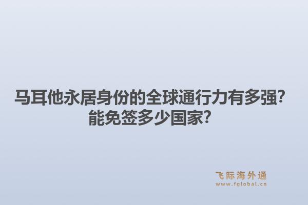 马耳他永居身份的全球通行力有多强？能免签多少国家？