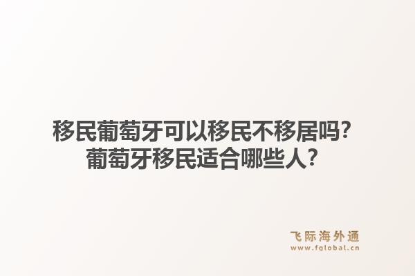 移民葡萄牙可以移民不移居吗？葡萄牙移民适合哪些人？