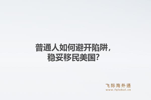 普通人如何避开陷阱，稳妥移民美国？