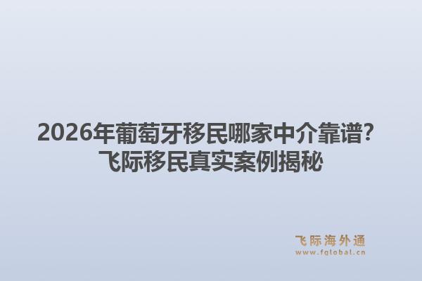 2026年葡萄牙移民哪家中介靠谱？飞际移民真实案例揭秘1.jpg