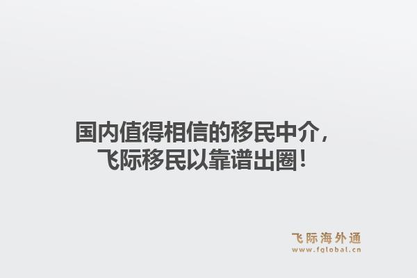 国内值得相信的移民中介，飞际移民以靠谱出圈！1.jpg