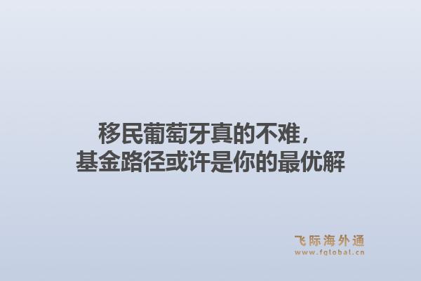 移民葡萄牙真的不难，基金路径或许是你的最优解1.jpg