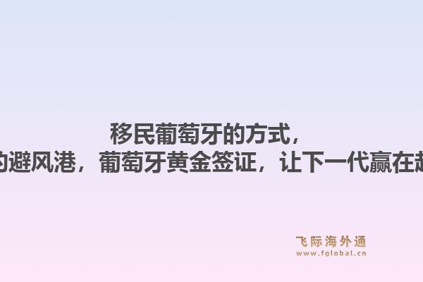 移民葡萄牙的方式，乱世中的避风港，葡萄牙黄金签证，让下一代赢在起跑线上
